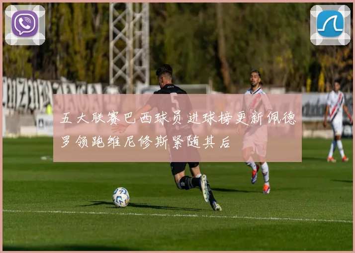 五大联赛巴西球员进球榜更新佩德罗领跑维尼修斯紧随其后