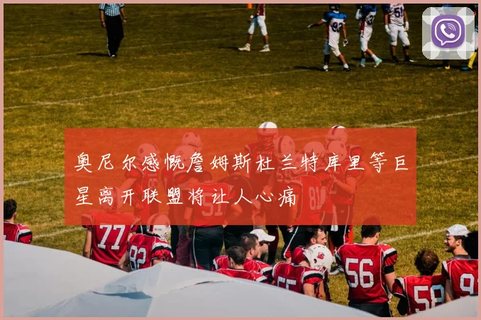 奥尼尔感慨詹姆斯杜兰特库里等巨星离开联盟将让人心痛