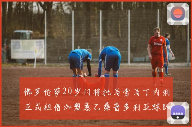 佛罗伦萨20岁门将托马索马丁内利正式租借加盟意乙桑普多利亚球队
