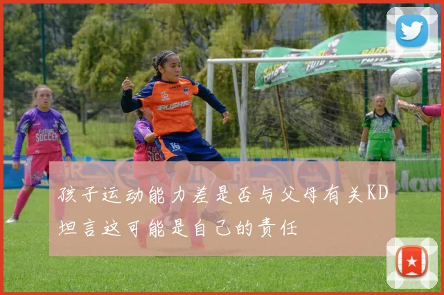 孩子运动能力差是否与父母有关KD坦言这可能是自己的责任