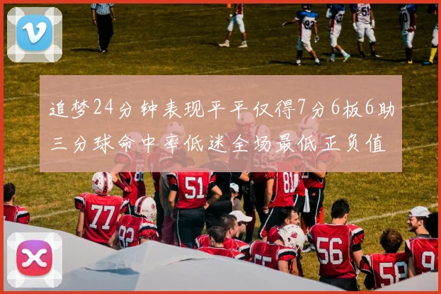 追梦24分钟表现平平仅得7分6板6助三分球命中率低迷全场最低正负值
