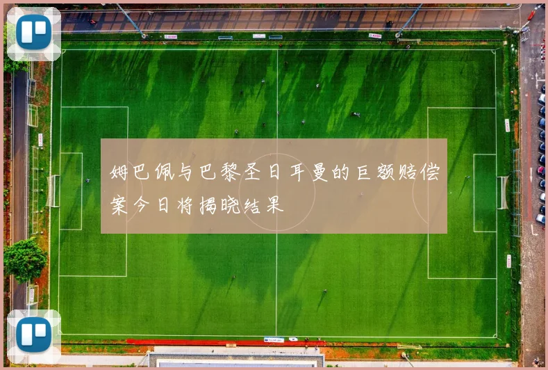 姆巴佩与巴黎圣日耳曼的巨额赔偿案今日将揭晓结果