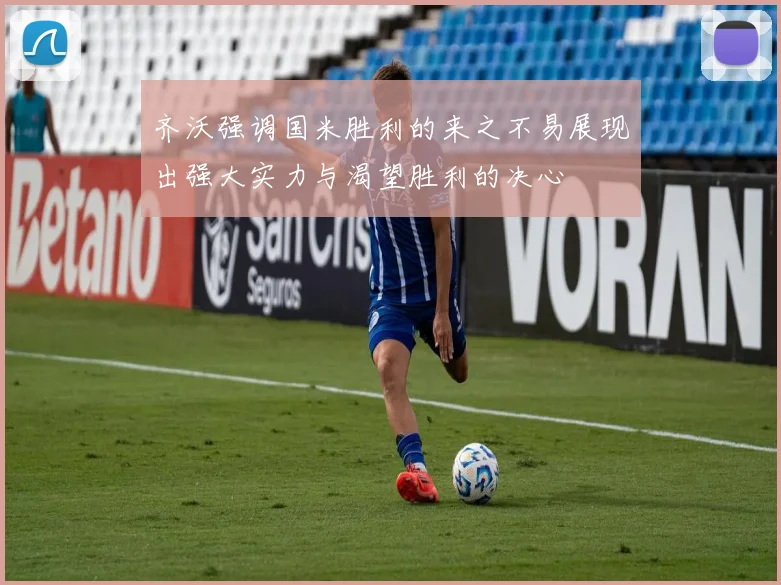 齐沃强调国米胜利的来之不易展现出强大实力与渴望胜利的决心