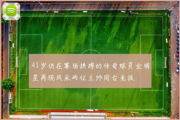 41岁仍在赛场拼搏的传奇球员全明星再现风采两位主帅同台竞技
