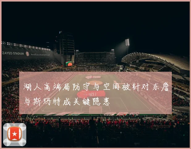 湖人高端局防守与空间被针对东詹与斯玛特成关键隐患