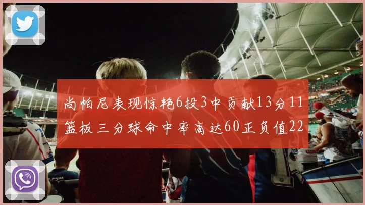 尚帕尼表现惊艳6投3中贡献13分11篮板三分球命中率高达60正负值22
