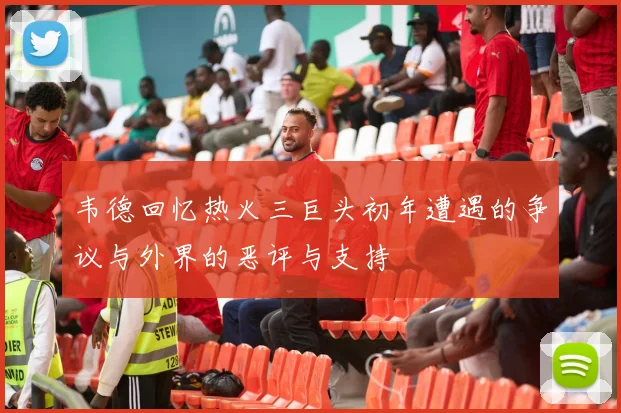 韦德回忆热火三巨头初年遭遇的争议与外界的恶评与支持