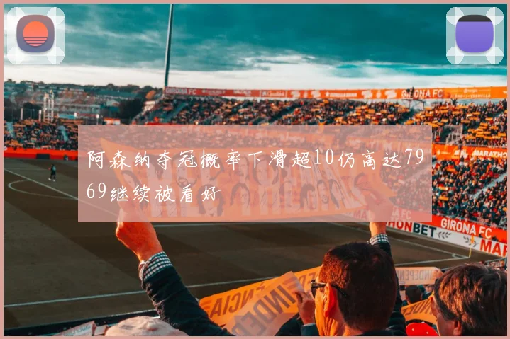 阿森纳夺冠概率下滑超10仍高达7969继续被看好