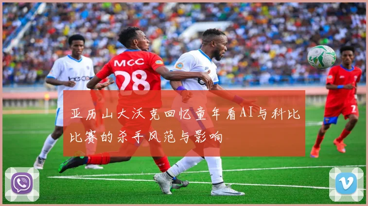 亚历山大沃克回忆童年看AI与科比比赛的杀手风范与影响