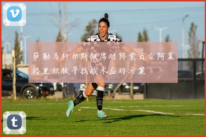 萨勒马科尔斯缺席对阵紫百合阿莱格里积极寻找战术应对方案