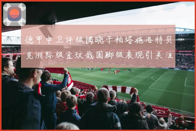 德甲中卫评级揭晓于帕塔施洛特贝克洲际级金玟哉国脚级表现引关注