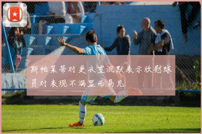 斯帕莱蒂对更衣室沉默表示欣慰球员对表现不满显而易见