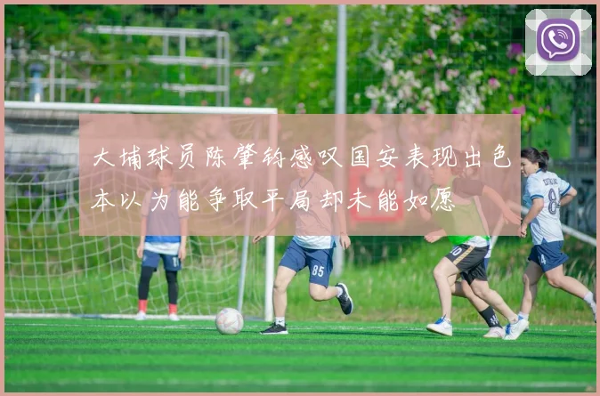 大埔球员陈肇钧感叹国安表现出色本以为能争取平局却未能如愿