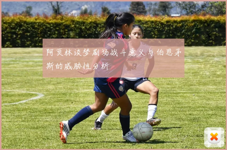 阿莫林谈梦剧场战斗意义与伯恩茅斯的威胁性分析