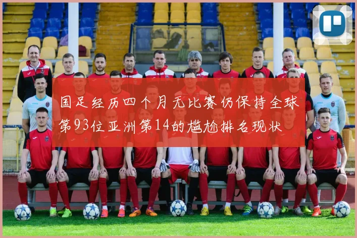 国足经历四个月无比赛仍保持全球第93位亚洲第14的尴尬排名现状