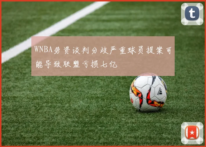 WNBA劳资谈判分歧严重球员提案可能导致联盟亏损七亿