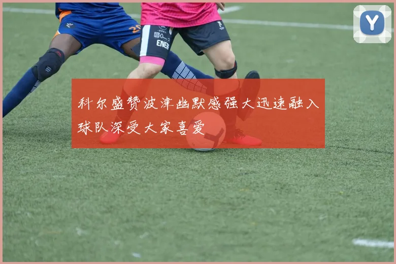 科尔盛赞波津幽默感强大迅速融入球队深受大家喜爱
