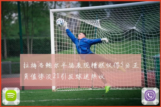 拉梅洛鲍尔半场表现糟糕仅得5分正负值惨淡21引发球迷热议