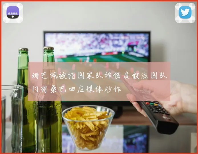 姆巴佩被指国家队诈伤度假法国队门将桑巴回应媒体炒作