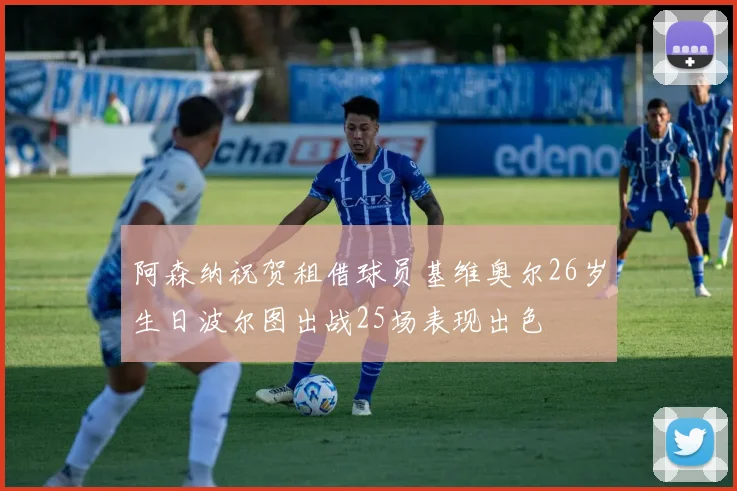 阿森纳祝贺租借球员基维奥尔26岁生日波尔图出战25场表现出色