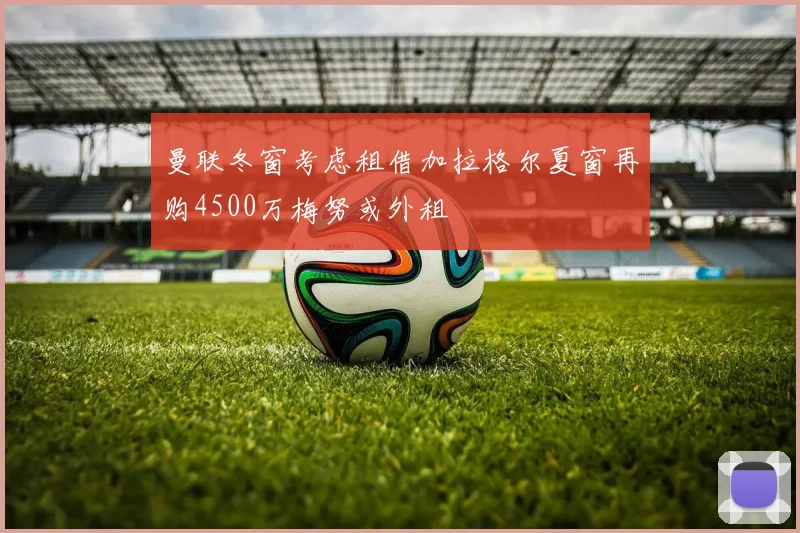 曼联冬窗考虑租借加拉格尔夏窗再购4500万梅努或外租
