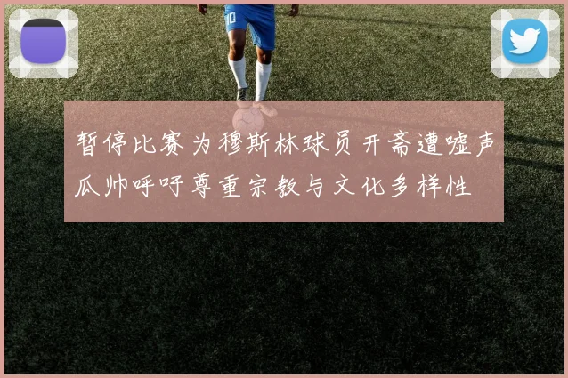 暂停比赛为穆斯林球员开斋遭嘘声瓜帅呼吁尊重宗教与文化多样性