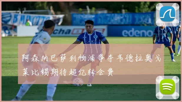 阿森纳巴萨利物浦争夺韦德拉奥戈莱比锡期待超亿转会费