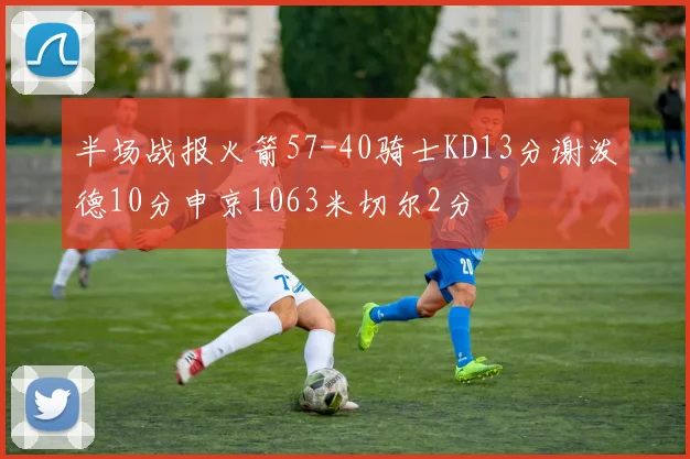 半场战报火箭57-40骑士KD13分谢泼德10分申京1063米切尔2分