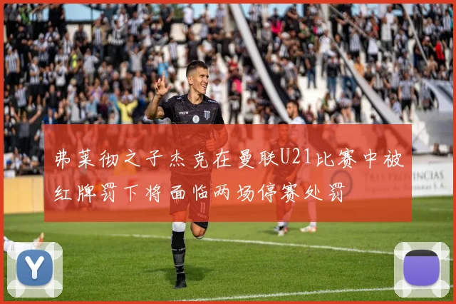 弗莱彻之子杰克在曼联U21比赛中被红牌罚下将面临两场停赛处罚