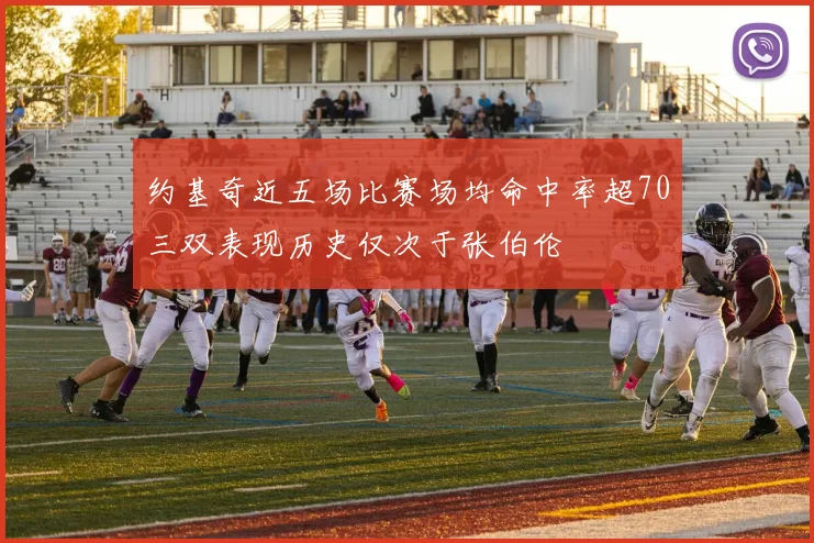 约基奇近五场比赛场均命中率超70三双表现历史仅次于张伯伦