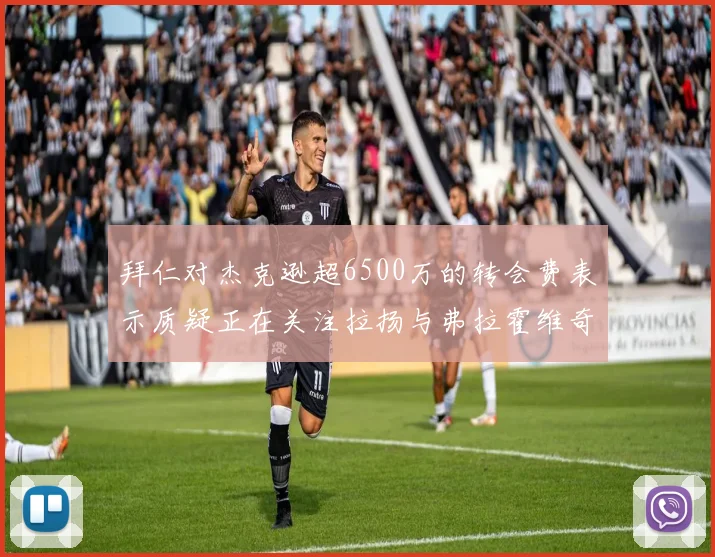 拜仁对杰克逊超6500万的转会费表示质疑正在关注拉扬与弗拉霍维奇